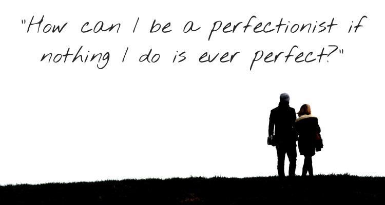 How can I be a perfectionist if nothing I do is perfect